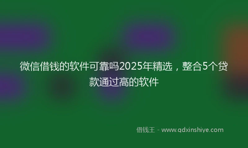 微信借钱的软件可靠吗2025年精选，整合5个贷款通过高的软件