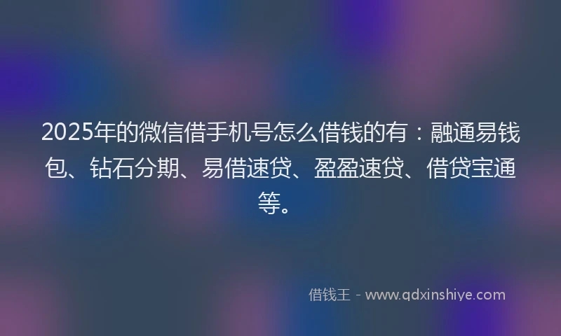 2025年的微信借手机号怎么借钱的有：融通易钱包、钻石分期、易借速贷、盈盈速贷、借贷宝通等。