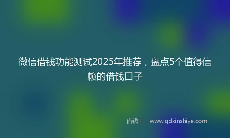 微信借钱功能测试2025年推荐，盘点5个值得信赖的借钱口子
