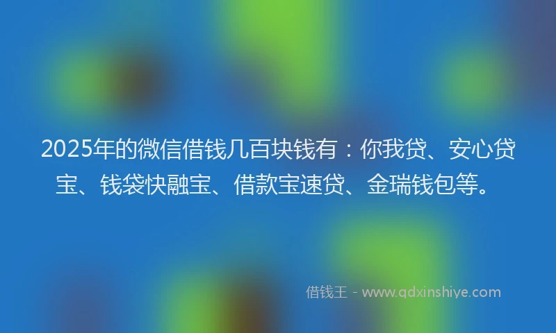 2025年的微信借钱几百块钱有：你我贷、安心贷宝、钱袋快融宝、借款宝速贷、金瑞钱包等。