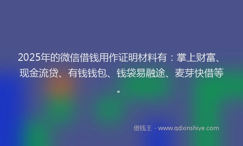 2025年的微信借钱用作证明材料有：掌上财富、现金流贷、有钱钱包、钱袋易融途、麦芽快借等。