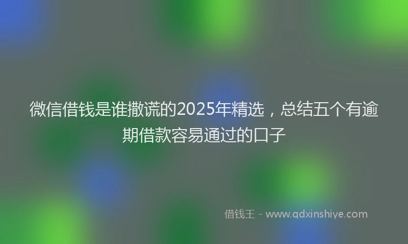 微信借钱是谁撒谎的2025年精选，总结五个有逾期借款容易通过的口子