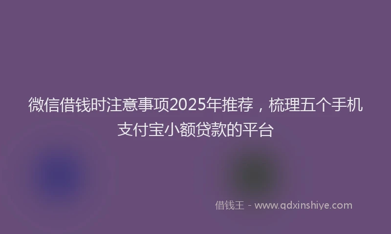 微信借钱时注意事项2025年推荐，梳理五个手机支付宝小额贷款的平台
