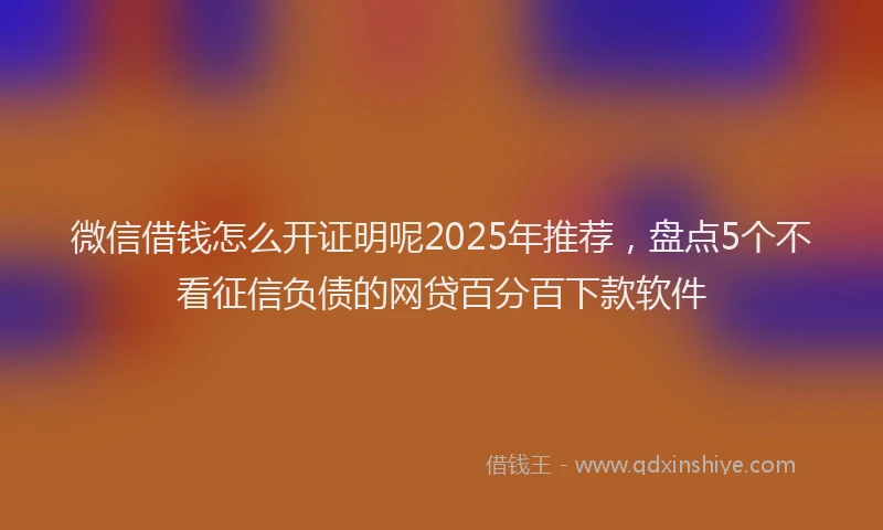 微信借钱怎么开证明呢2025年推荐，盘点5个不看征信负债的网贷百分百下款软件