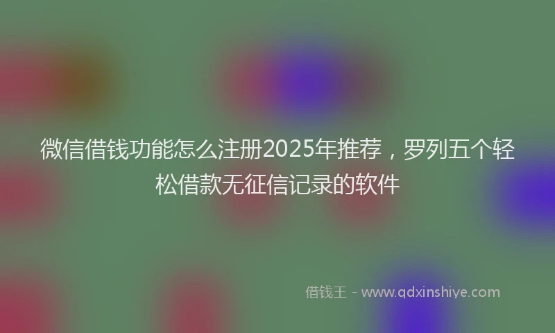 微信借钱功能怎么注册2025年推荐，罗列五个轻松借款无征信记录的软件