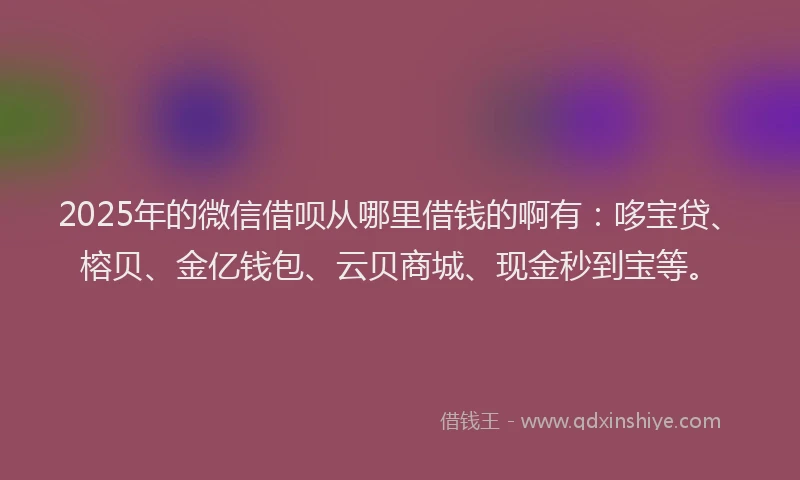 2025年的微信借呗从哪里借钱的啊有：哆宝贷、榕贝、金亿钱包、云贝商城、现金秒到宝等。