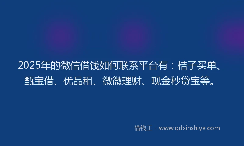 2025年的微信借钱如何联系平台有：桔子买单、甄宝借、优品租、微微理财、现金秒贷宝等。
