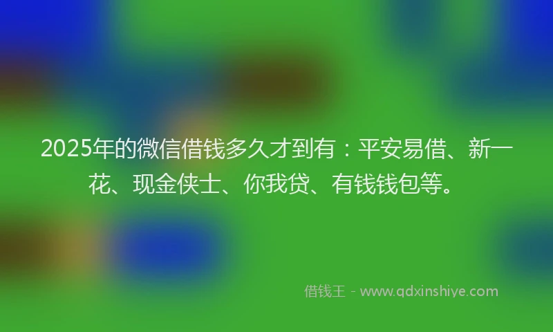 2025年的微信借钱多久才到有：平安易借、新一花、现金侠士、你我贷、有钱钱包等。