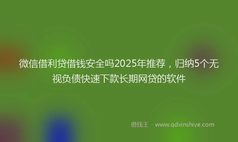 微信借利贷借钱安全吗2025年推荐，归纳5个无视负债快速下款长期网贷的软件