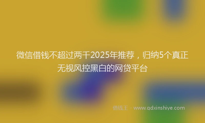 微信借钱不超过两千2025年推荐，归纳5个真正无视风控黑白的网贷平台