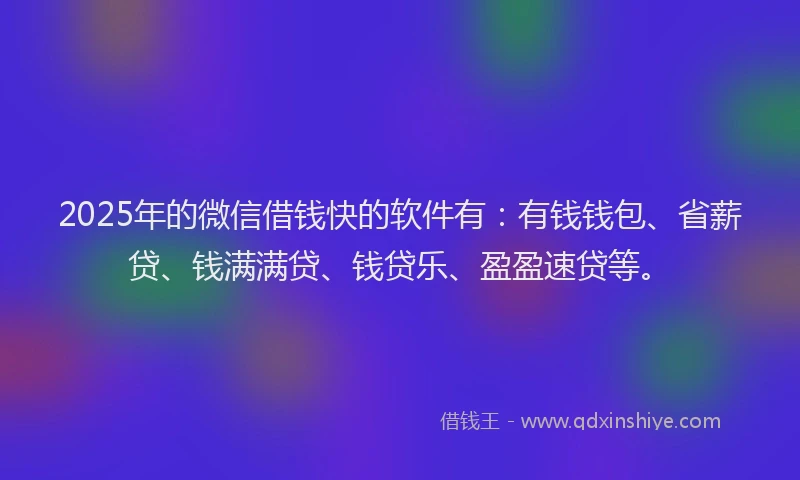 2025年的微信借钱快的软件有：有钱钱包、省薪贷、钱满满贷、钱贷乐、盈盈速贷等。