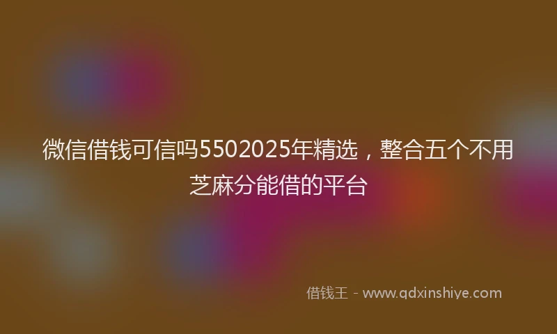 微信借钱可信吗5502025年精选，整合五个不用芝麻分能借的平台