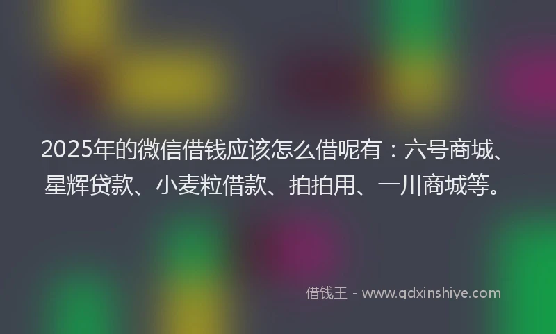 2025年的微信借钱应该怎么借呢有：六号商城、星辉贷款、小麦粒借款、拍拍用、一川商城等。