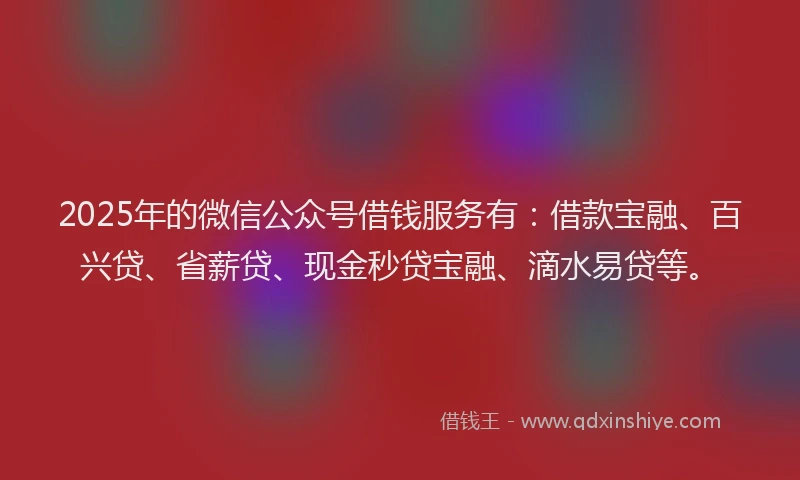 2025年的微信公众号借钱服务有：借款宝融、百兴贷、省薪贷、现金秒贷宝融、滴水易贷等。