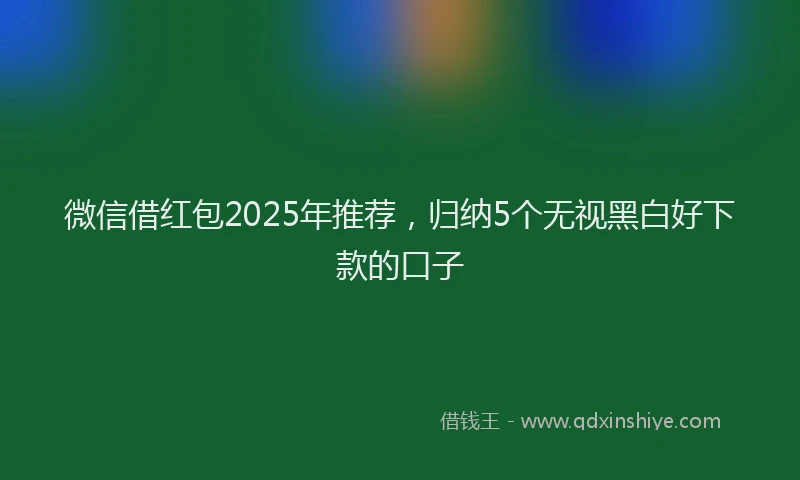 微信借红包2025年推荐，归纳5个无视黑白好下款的口子