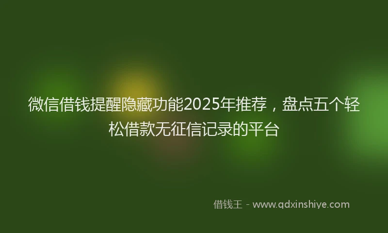 微信借钱提醒隐藏功能2025年推荐，盘点五个轻松借款无征信记录的平台