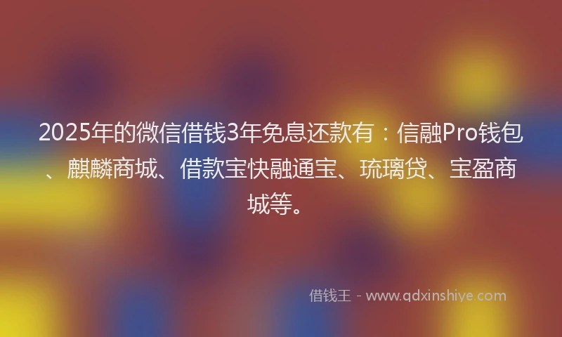 2025年的微信借钱3年免息还款有：信融Pro钱包、麒麟商城、借款宝快融通宝、琉璃贷、宝盈商城等。