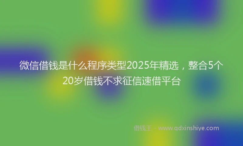 微信借钱是什么程序类型2025年精选，整合5个20岁借钱不求征信速借平台