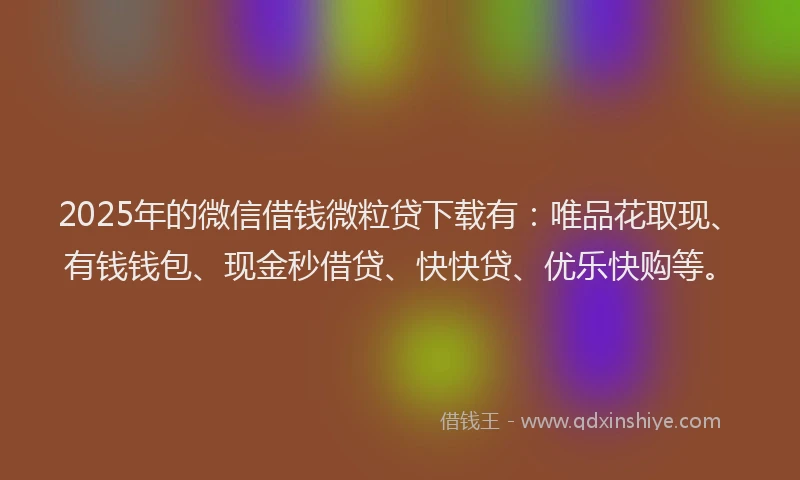 2025年的微信借钱微粒贷下载有：唯品花取现、有钱钱包、现金秒借贷、快快贷、优乐快购等。