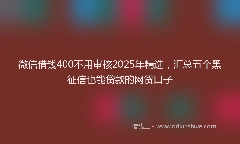 微信借钱400不用审核2025年精选，汇总五个黑征信也能贷款的网贷口子