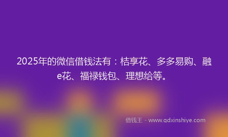 2025年的微信借钱法有：桔享花、多多易购、融e花、福禄钱包、理想给等。