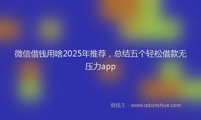 微信借钱用啥2025年推荐，总结五个轻松借款无压力app