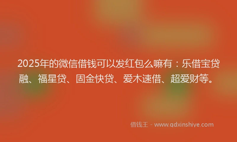2025年的微信借钱可以发红包么嘛有：乐借宝贷融、福星贷、固金快贷、爱木速借、超爱财等。