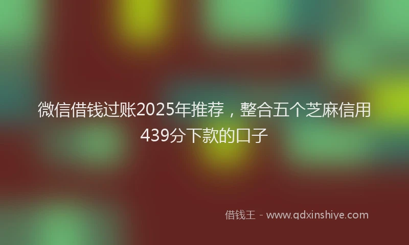 微信借钱过账2025年推荐，整合五个芝麻信用439分下款的口子