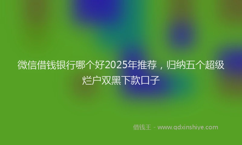 微信借钱银行哪个好2025年推荐，归纳五个超级烂户双黑下款口子