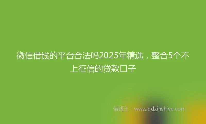 微信借钱的平台合法吗2025年精选，整合5个不上征信的贷款口子