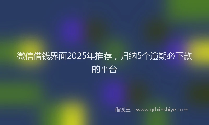 微信借钱界面2025年推荐，归纳5个逾期必下款的平台