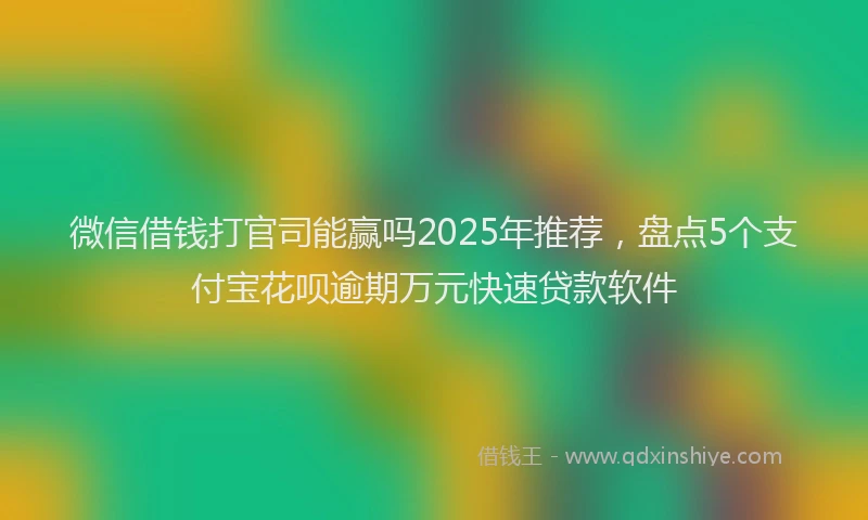 微信借钱打官司能赢吗2025年推荐，盘点5个支付宝花呗逾期万元快速贷款软件