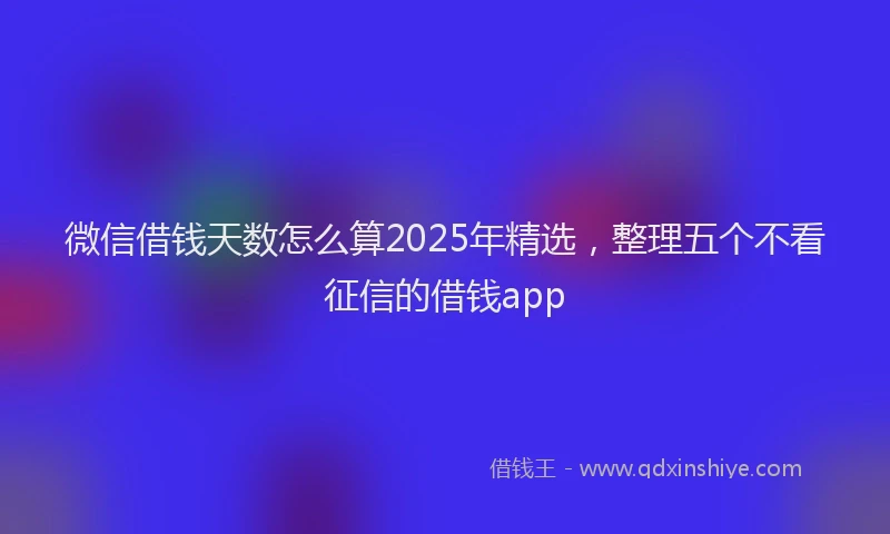 微信借钱天数怎么算2025年精选，整理五个不看征信的借钱app