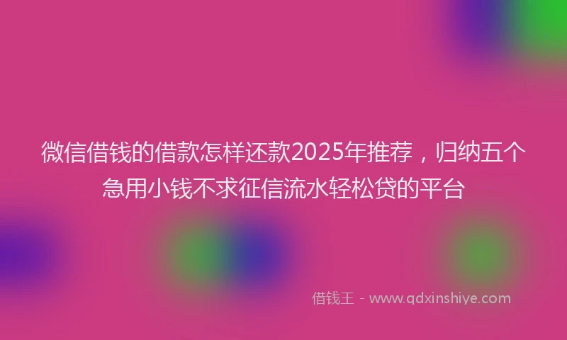 微信借钱的借款怎样还款2025年推荐，归纳五个急用小钱不求征信流水轻松贷的平台