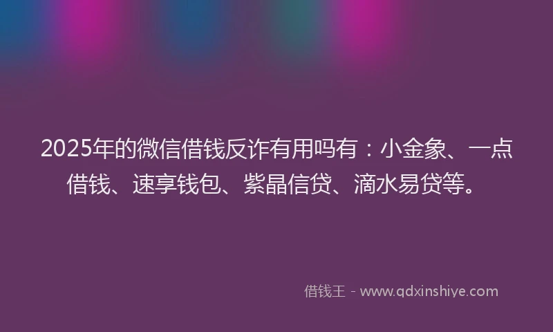 2025年的微信借钱反诈有用吗有：小金象、一点借钱、速享钱包、紫晶信贷、滴水易贷等。