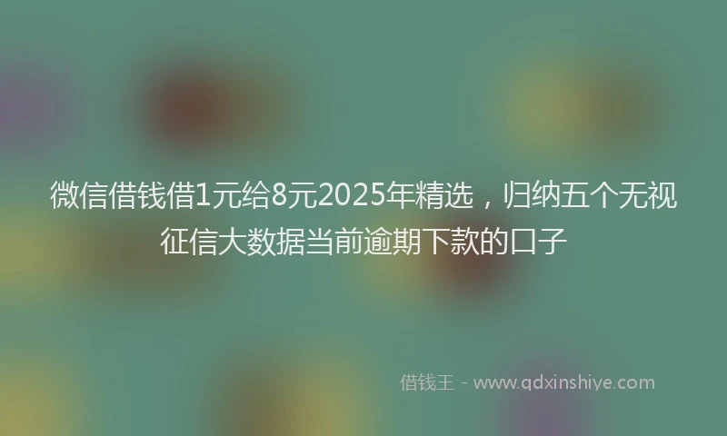微信借钱借1元给8元2025年精选，归纳五个无视征信大数据当前逾期下款的口子