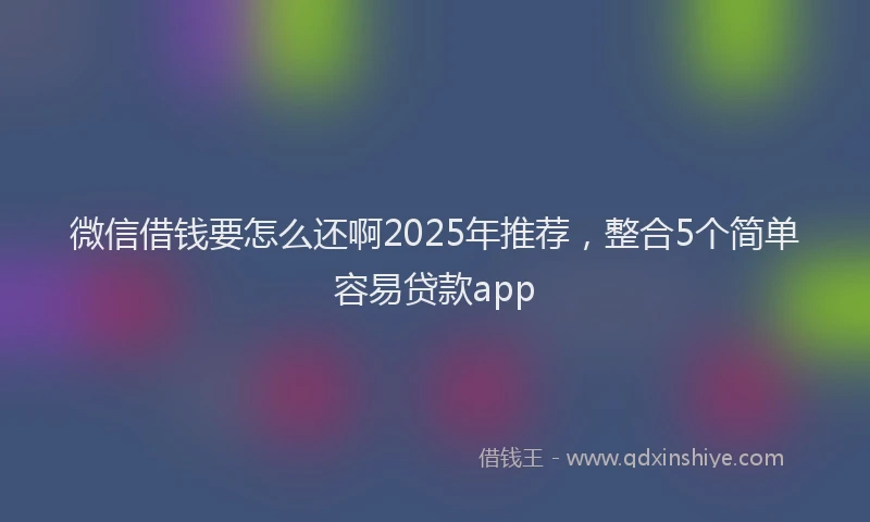 微信借钱要怎么还啊2025年推荐，整合5个简单容易贷款app