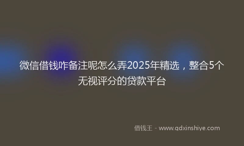 微信借钱咋备注呢怎么弄2025年精选，整合5个无视评分的贷款平台