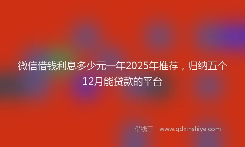 微信借钱利息多少元一年2025年推荐，归纳五个12月能贷款的平台