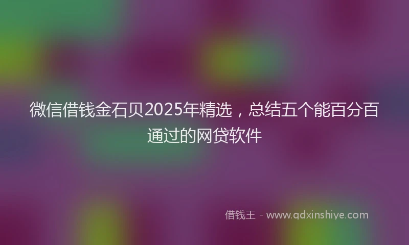 微信借钱金石贝2025年精选，总结五个能百分百通过的网贷软件