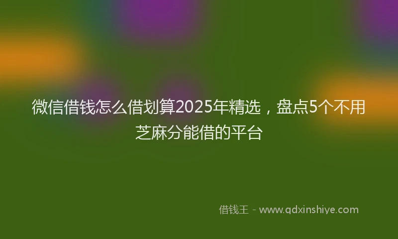 微信借钱怎么借划算2025年精选，盘点5个不用芝麻分能借的平台