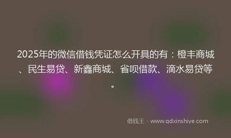 2025年的微信借钱凭证怎么开具的有：橙丰商城、民生易贷、新鑫商城、省呗借款、滴水易贷等。