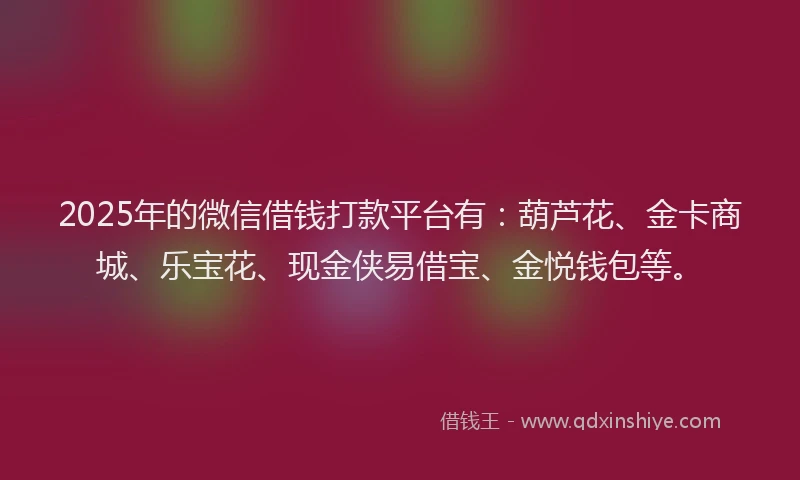 2025年的微信借钱打款平台有：葫芦花、金卡商城、乐宝花、现金侠易借宝、金悦钱包等。