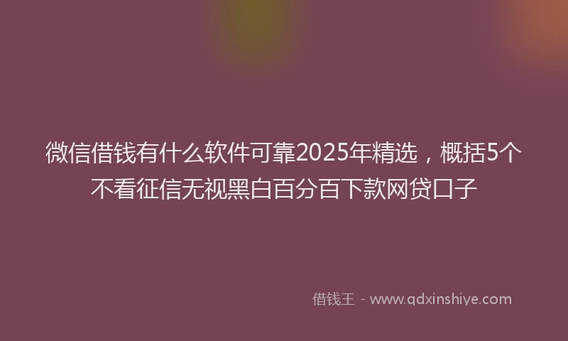 微信借钱有什么软件可靠2025年精选，概括5个不看征信无视黑白百分百下款网贷口子