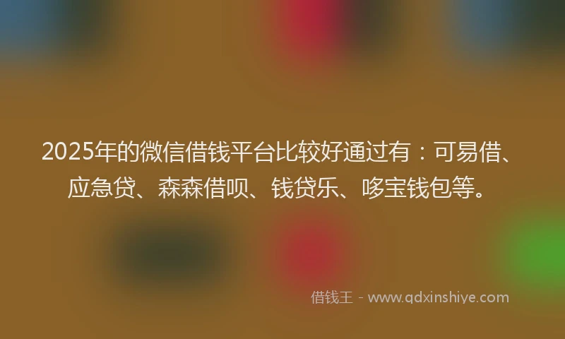 2025年的微信借钱平台比较好通过有：可易借、应急贷、森森借呗、钱贷乐、哆宝钱包等。