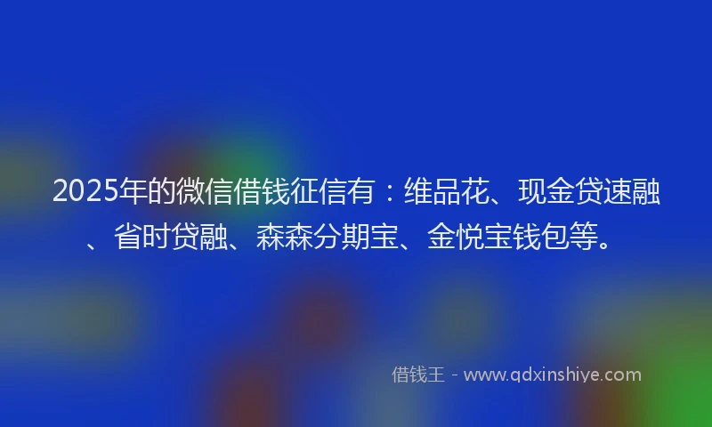 2025年的微信借钱征信有：维品花、现金贷速融、省时贷融、森森分期宝、金悦宝钱包等。
