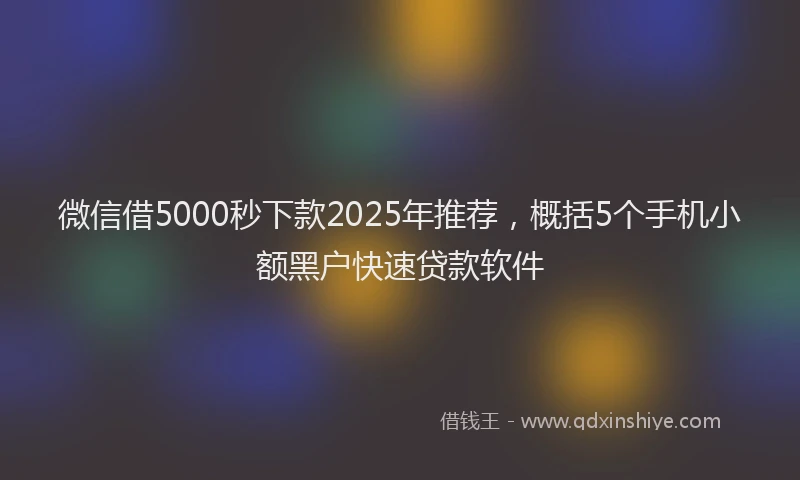 微信借5000秒下款2025年推荐，概括5个手机小额黑户快速贷款软件