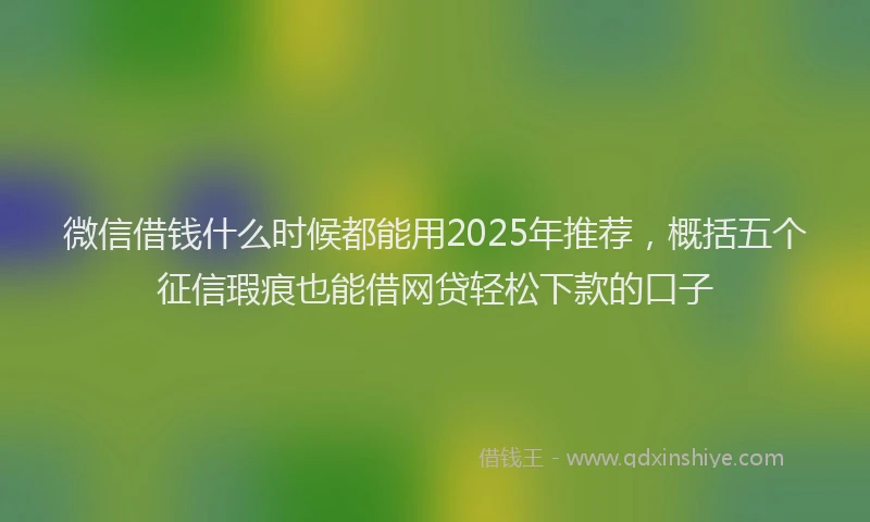 微信借钱什么时候都能用2025年推荐，概括五个征信瑕疵也能借网贷轻松下款的口子