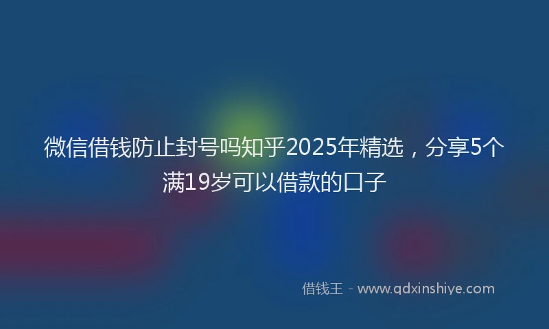 微信借钱防止封号吗知乎2025年精选，分享5个满19岁可以借款的口子