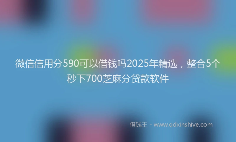 微信信用分590可以借钱吗2025年精选，整合5个秒下700芝麻分贷款软件
